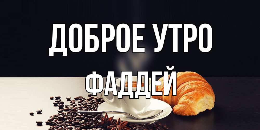 Открытка на каждый день с именем, Фаддей Доброе утро зерна кофе и кофе на завтрак с круасаном Прикольная открытка с пожеланием онлайн скачать бесплатно 