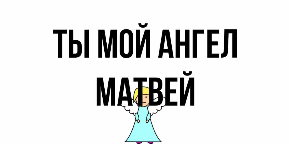 Открытка на каждый день с именем, Матвей Ты мой ангел ангел Прикольная открытка с пожеланием онлайн скачать бесплатно 