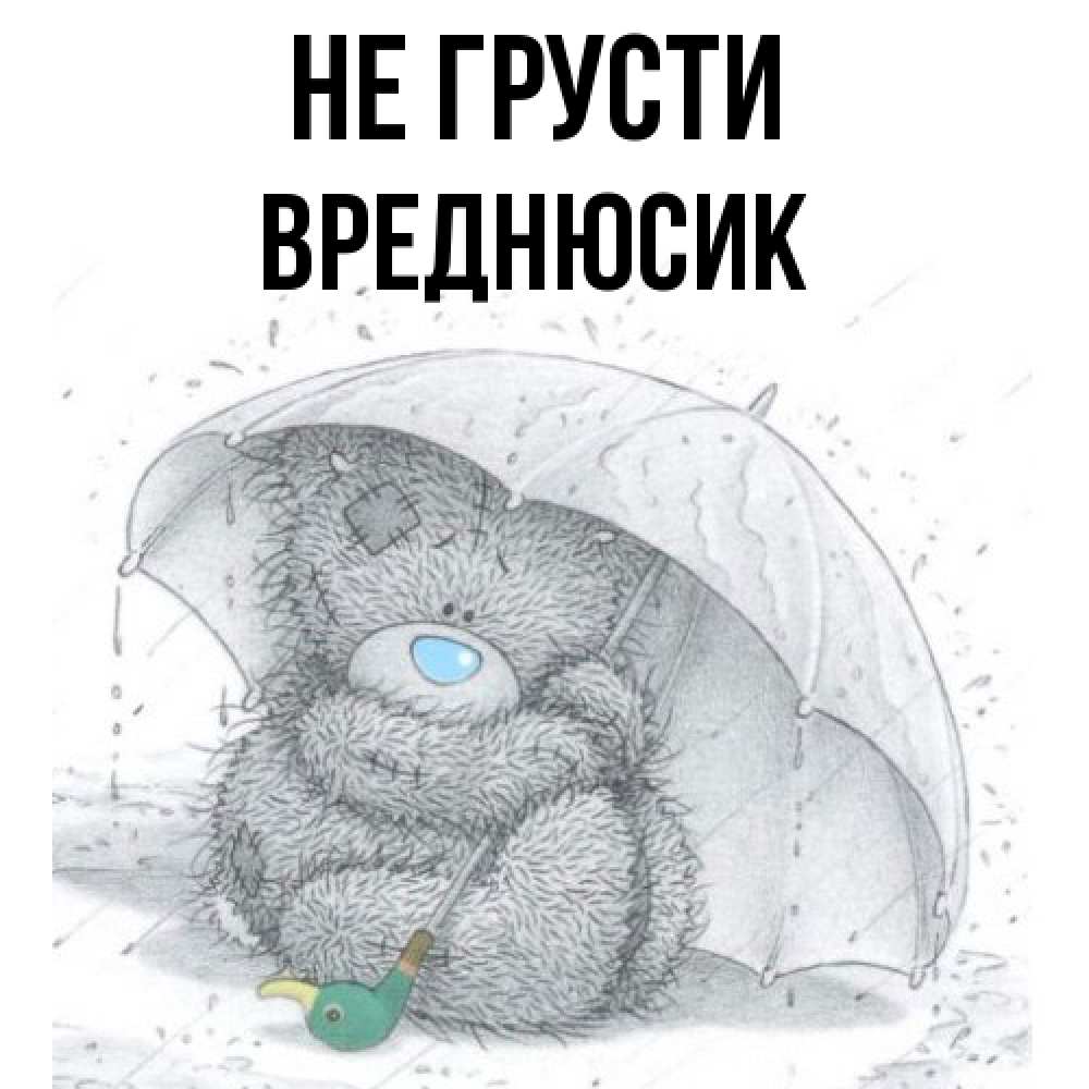 Открытка на каждый день с именем, Вреднюсик Не грусти спасите мишку Тедди Прикольная открытка с пожеланием онлайн скачать бесплатно 