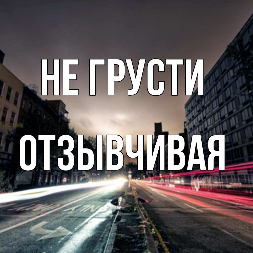 Открытка на каждый день с именем, Отзывчивая Не грусти съемка ночью Прикольная открытка с пожеланием онлайн скачать бесплатно 
