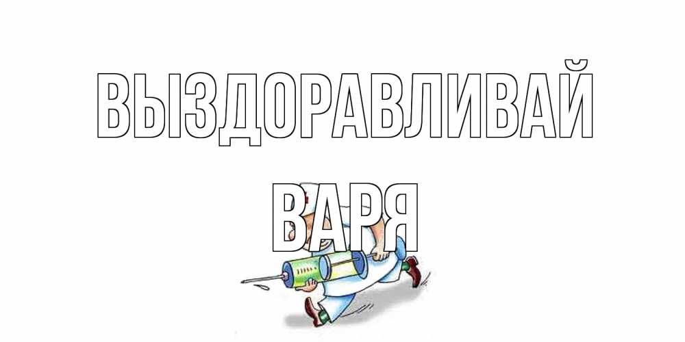 Открытка на каждый день с именем, Варя Выздоравливай прикольные открытки не болей Прикольная открытка с пожеланием онлайн скачать бесплатно 