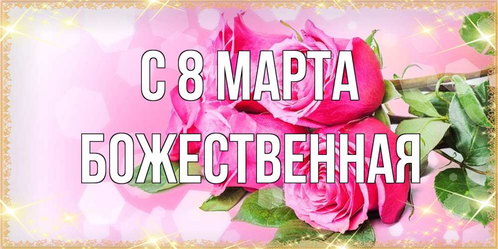 Открытка на каждый день с именем, божественная C 8 МАРТА открытка с розами на международный женский день Прикольная открытка с пожеланием онлайн скачать бесплатно 