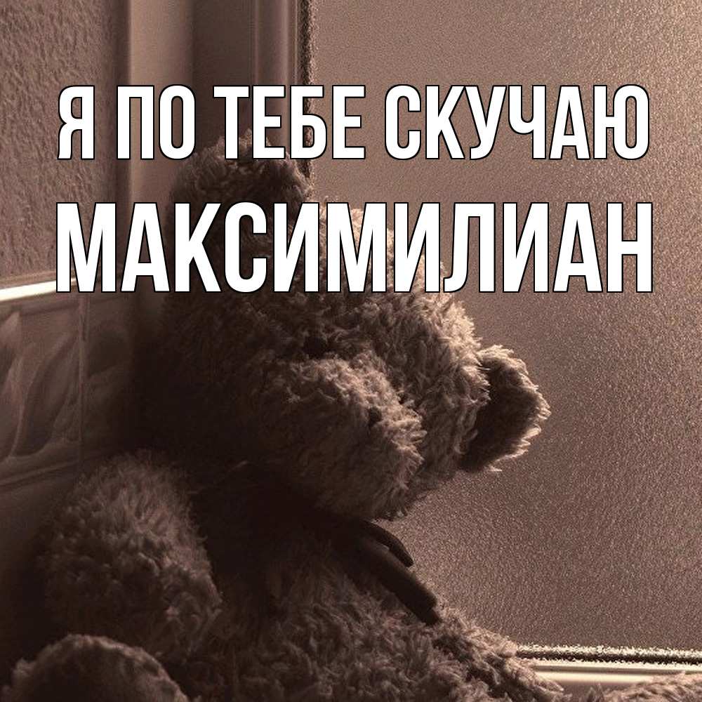 Открытка на каждый день с именем, Максимилиан Я по тебе скучаю скучаем тут Прикольная открытка с пожеланием онлайн скачать бесплатно 