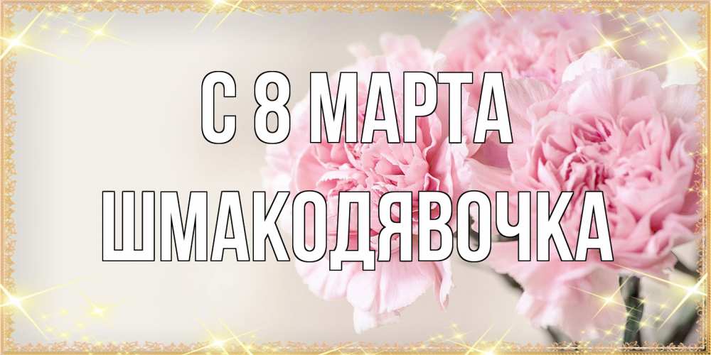 Открытка на каждый день с именем, шмакодявочка C 8 МАРТА открытка с розовыми цветами в рамочке с подписью на 8 марта Прикольная открытка с пожеланием онлайн скачать бесплатно 
