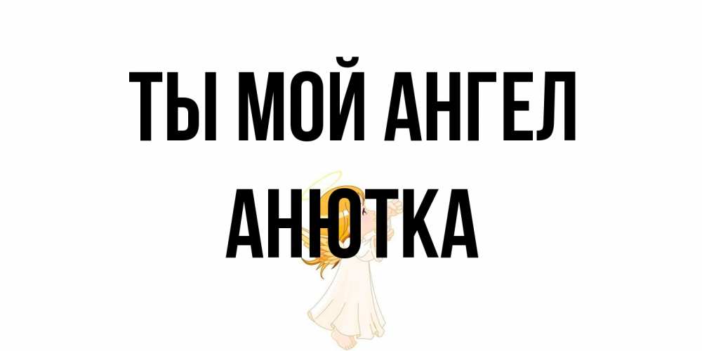 Открытка на каждый день с именем, Анютка Ты мой ангел ангел, девочка Прикольная открытка с пожеланием онлайн скачать бесплатно 
