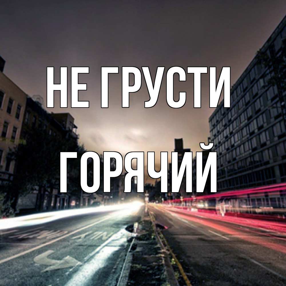 Открытка на каждый день с именем, Горячий Не грусти съемка ночью Прикольная открытка с пожеланием онлайн скачать бесплатно 