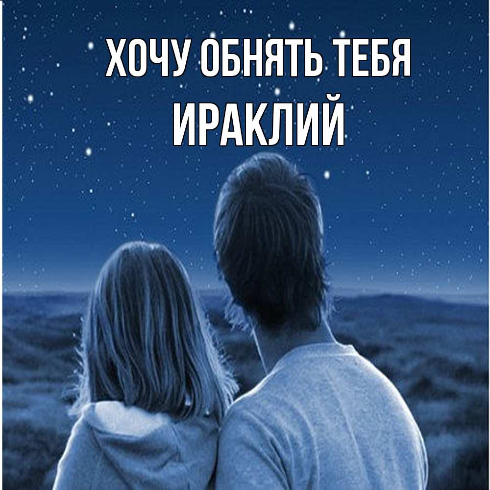 Открытка на каждый день с именем, Ираклий Хочу обнять тебя парень с девушкой смотрят на звезды Прикольная открытка с пожеланием онлайн скачать бесплатно 