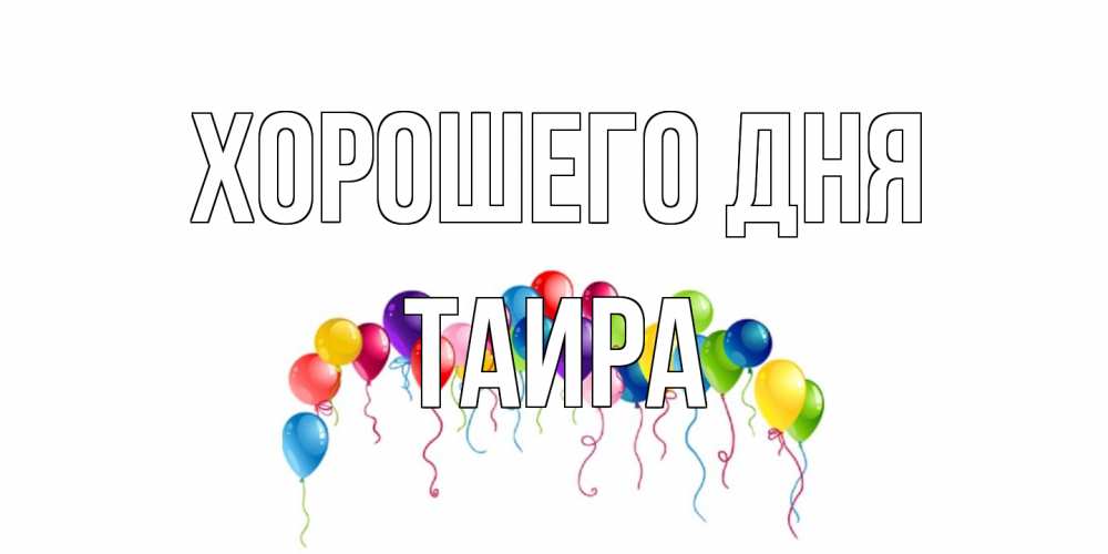 Открытка на каждый день с именем, Таира Хорошего дня открытка с шариками Прикольная открытка с пожеланием онлайн скачать бесплатно 