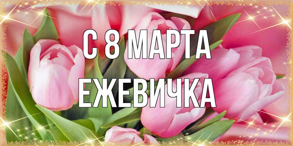 Открытка на каждый день с именем, ежевичка C 8 МАРТА красивые открытки на 8 марта для милых дам Прикольная открытка с пожеланием онлайн скачать бесплатно 