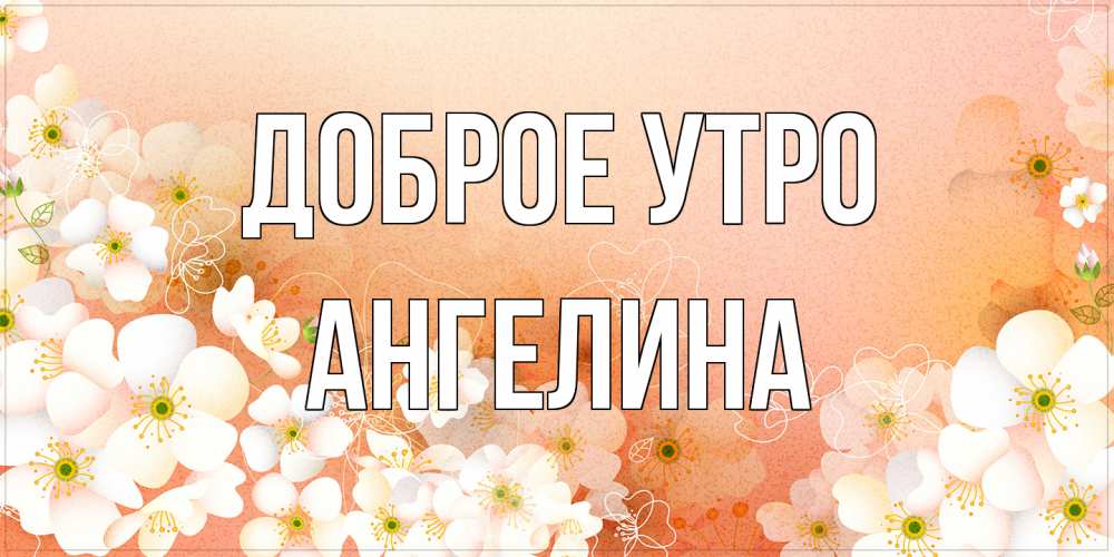 Открытка на каждый день с именем, Ангелина Доброе утро доброе утро с цветами Прикольная открытка с пожеланием онлайн скачать бесплатно 