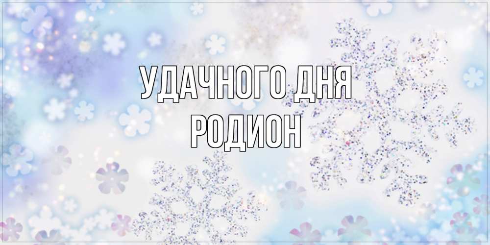 Открытка на каждый день с именем, Родион Удачного дня снежинки с пожеланиями удачного дня Прикольная открытка с пожеланием онлайн скачать бесплатно 