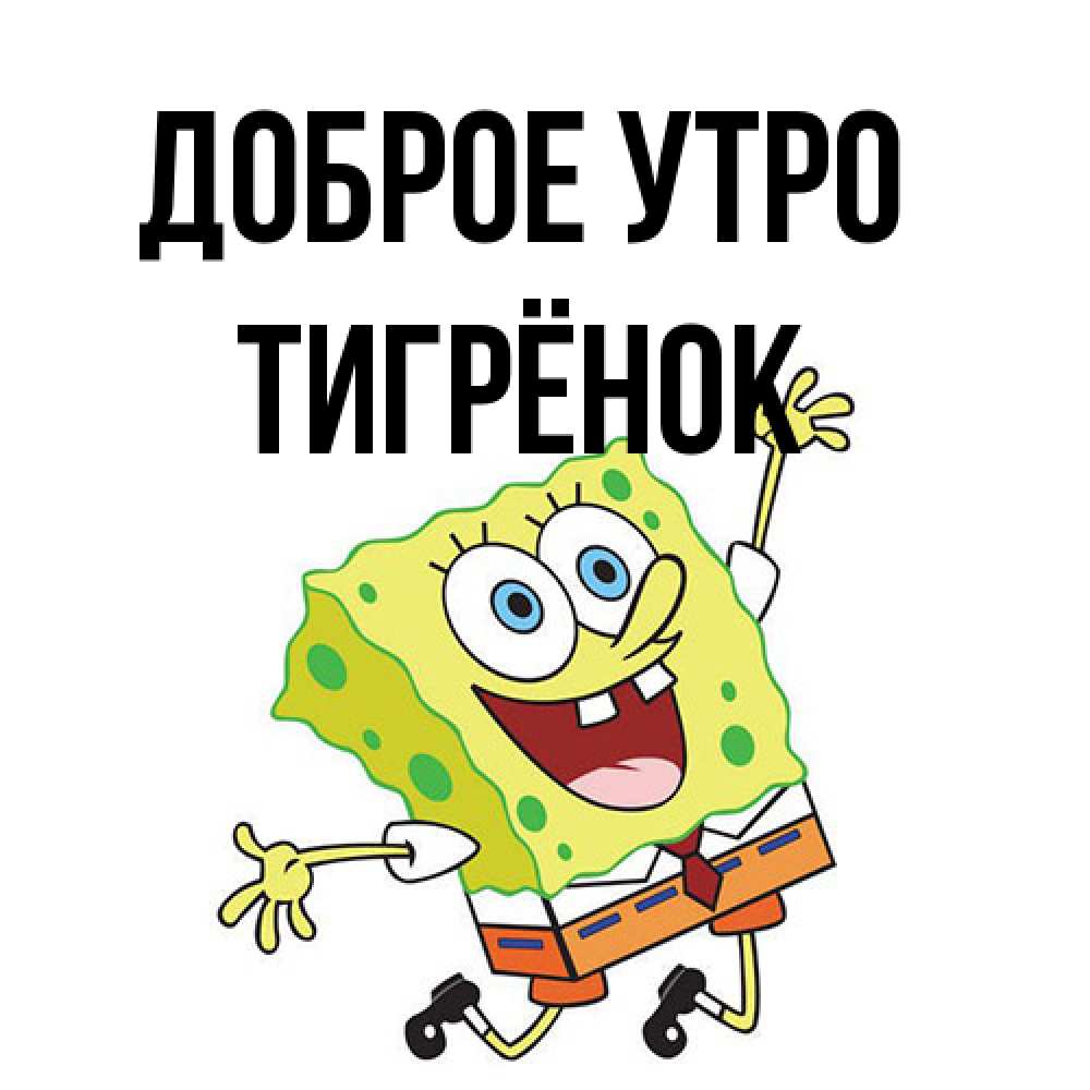 Открытка на каждый день с именем, Тигрёнок Доброе утро улыбающийся спанч Боб Прикольная открытка с пожеланием онлайн скачать бесплатно 