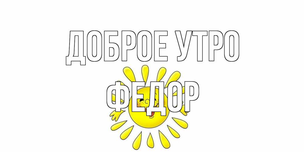 Открытка на каждый день с именем, Федор Доброе утро солнце Прикольная открытка с пожеланием онлайн скачать бесплатно 