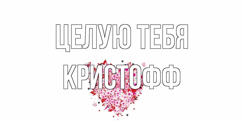 Открытка на каждый день с именем, Кристофф Целую тебя сердце Прикольная открытка с пожеланием онлайн скачать бесплатно 