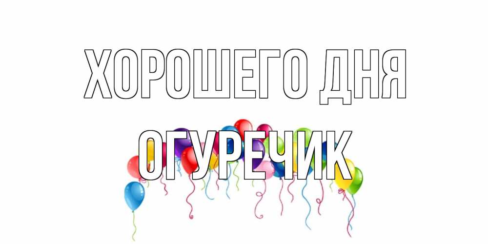Открытка на каждый день с именем, Огуречик Хорошего дня открытка с шариками Прикольная открытка с пожеланием онлайн скачать бесплатно 