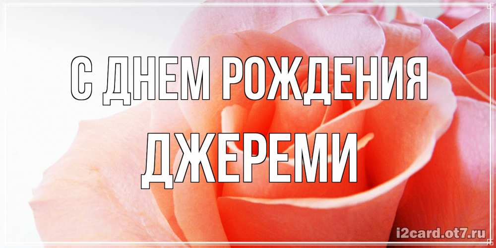 Открытка на каждый день с именем, Джереми С днем рождения розы для поздравления с днем рождения Прикольная открытка с пожеланием онлайн скачать бесплатно 