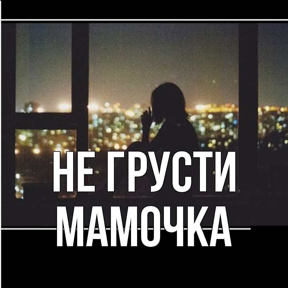 Открытка на каждый день с именем, Мамочка Не грусти смотрит на ночной город Прикольная открытка с пожеланием онлайн скачать бесплатно 