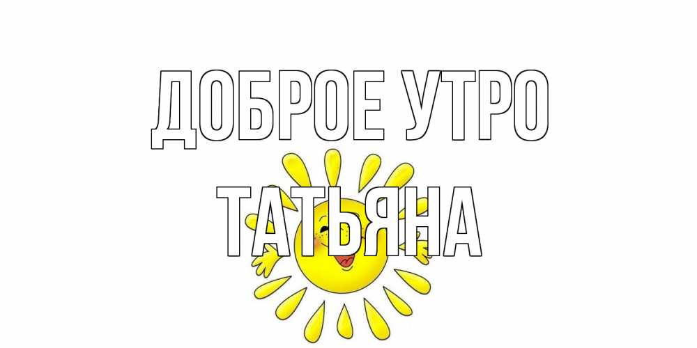 Открытка на каждый день с именем, Татьяна Доброе утро солнце Прикольная открытка с пожеланием онлайн скачать бесплатно 