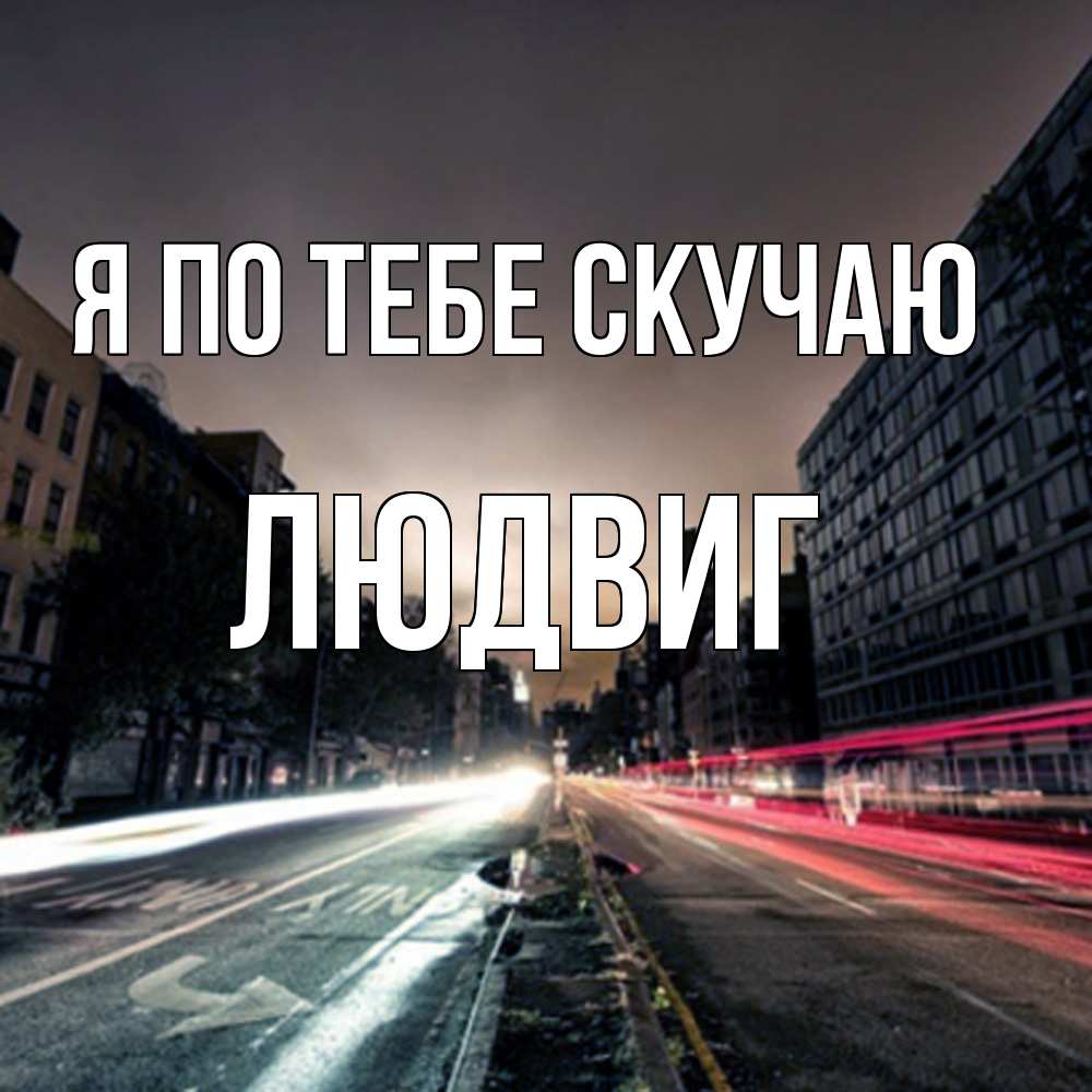 Открытка на каждый день с именем, Людвиг Я по тебе скучаю приезжай Прикольная открытка с пожеланием онлайн скачать бесплатно 