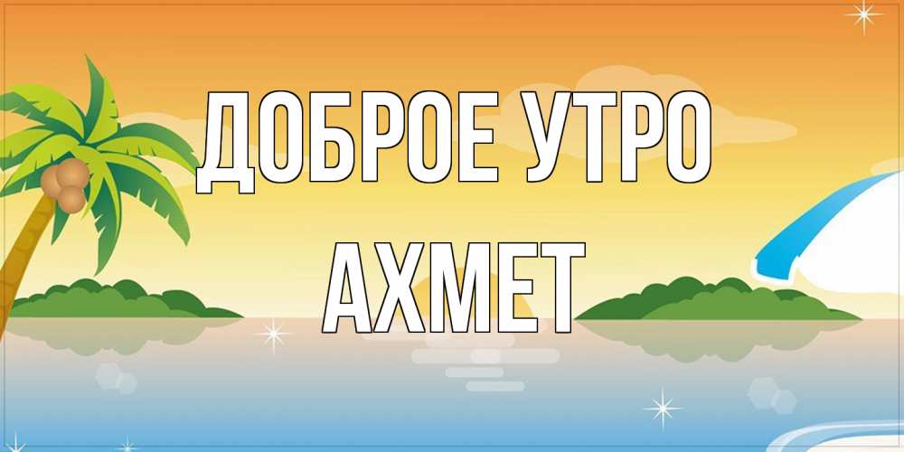 Открытка на каждый день с именем, Ахмет Доброе утро хорошего дня на пляжу Прикольная открытка с пожеланием онлайн скачать бесплатно 