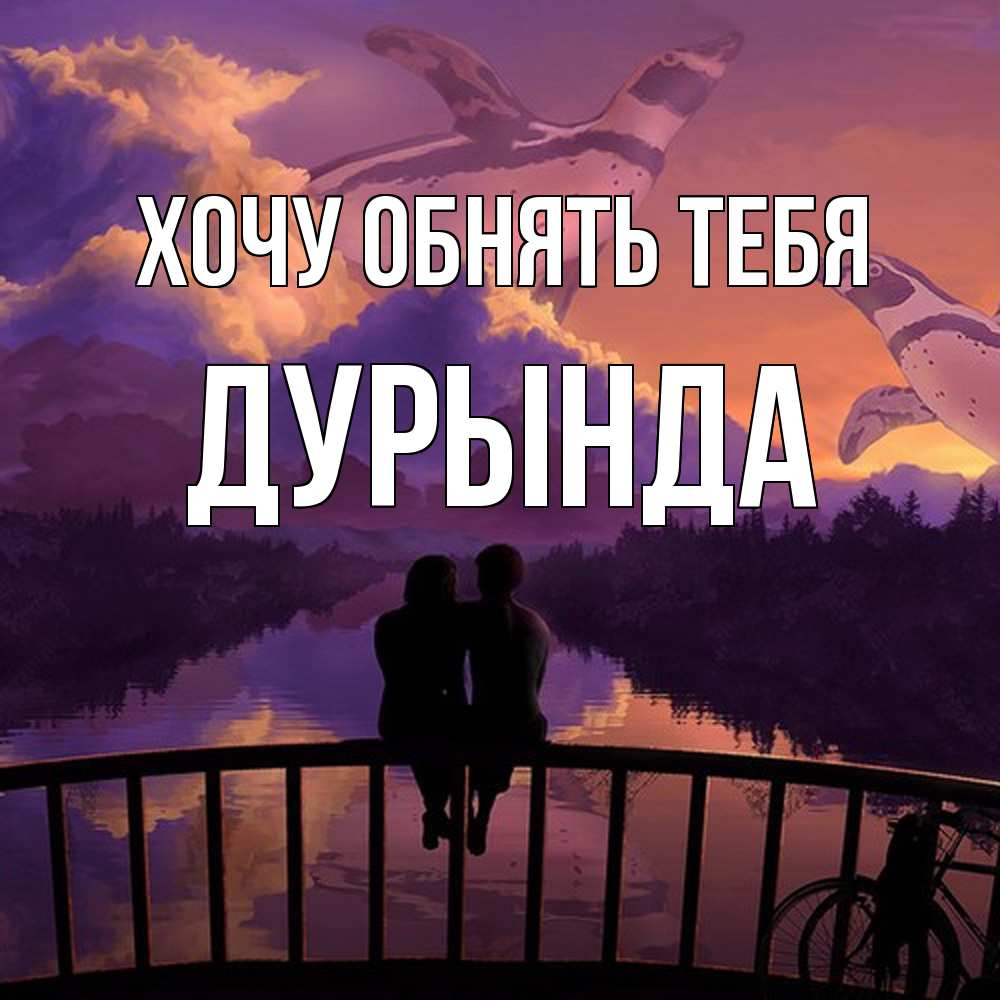 Открытка на каждый день с именем, Дурында Хочу обнять тебя парочка сидит на мосте или на набережной Прикольная открытка с пожеланием онлайн скачать бесплатно 