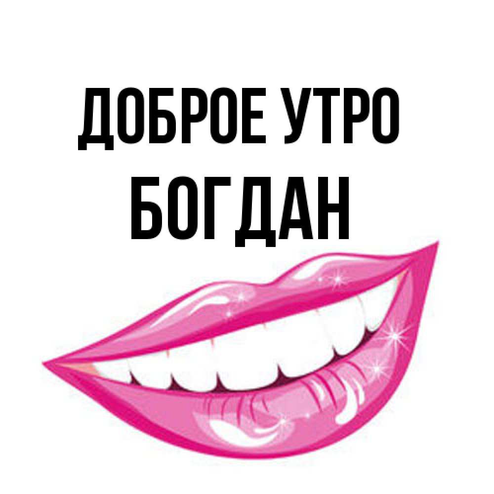 Открытка на каждый день с именем, Богдан Доброе утро розовые губы и белые зубы Прикольная открытка с пожеланием онлайн скачать бесплатно 