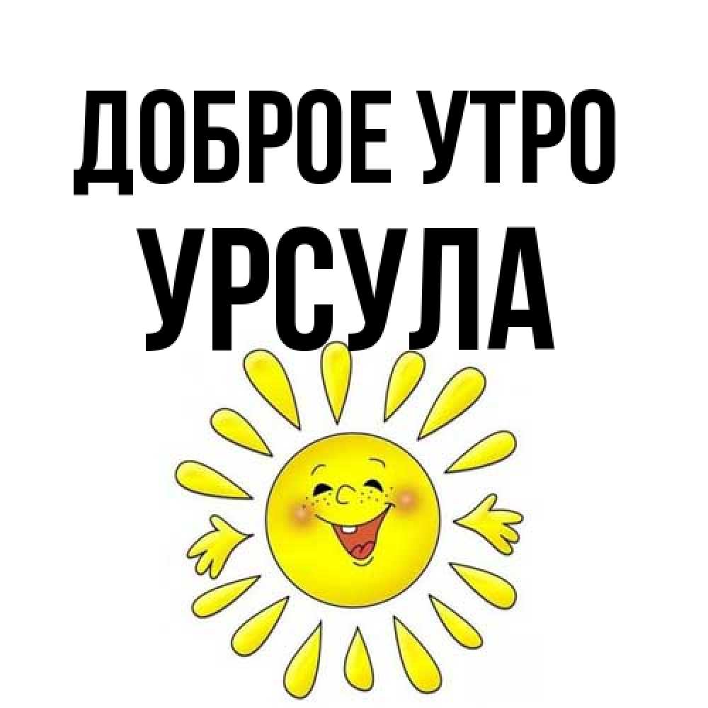 Открытка на каждый день с именем, Урсула Доброе утро улыбка Прикольная открытка с пожеланием онлайн скачать бесплатно 