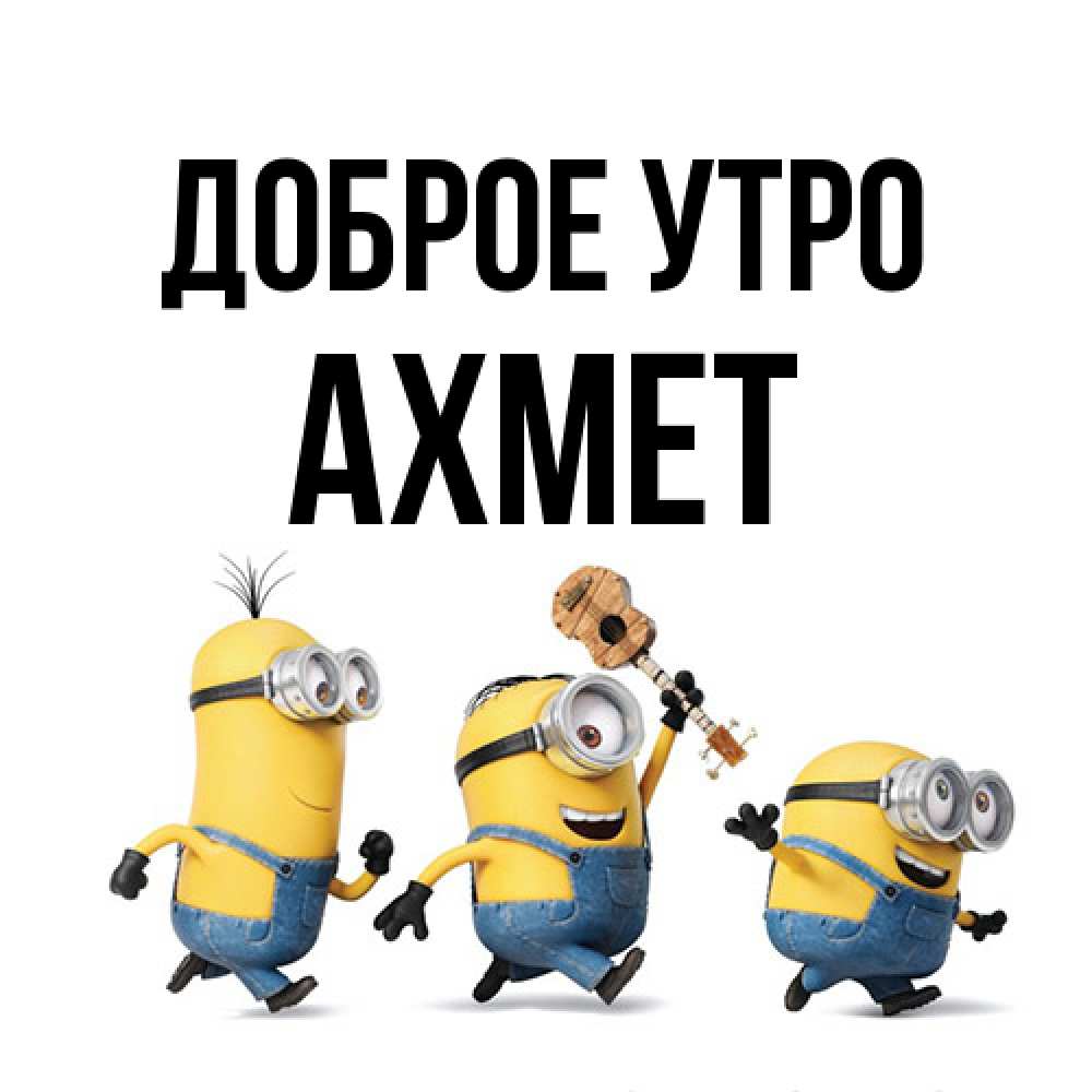 Открытка на каждый день с именем, Ахмет Доброе утро миньоны и прекрасное утро Прикольная открытка с пожеланием онлайн скачать бесплатно 