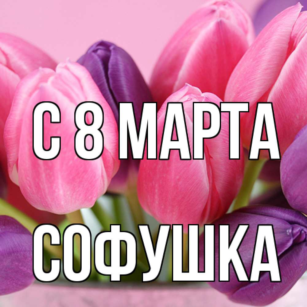 Открытка на каждый день с именем, Софушка C 8 МАРТА маме 1 Прикольная открытка с пожеланием онлайн скачать бесплатно 