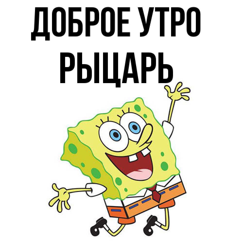 Открытка на каждый день с именем, Рыцарь Доброе утро улыбающийся спанч Боб Прикольная открытка с пожеланием онлайн скачать бесплатно 