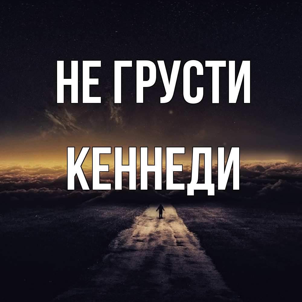 Открытка на каждый день с именем, Кеннеди Не грусти дорога в никуда Прикольная открытка с пожеланием онлайн скачать бесплатно 