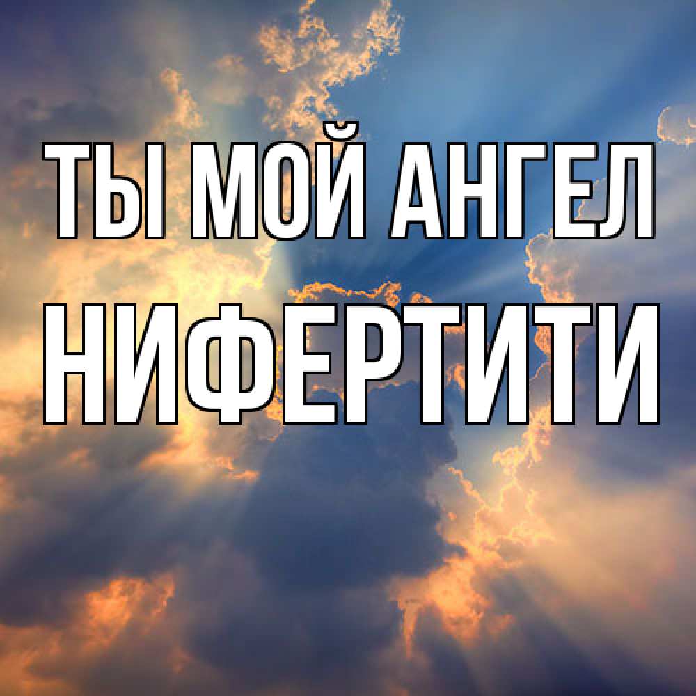 Открытка на каждый день с именем, Нифертити Ты мой ангел ангельский свет сквозь облака Прикольная открытка с пожеланием онлайн скачать бесплатно 