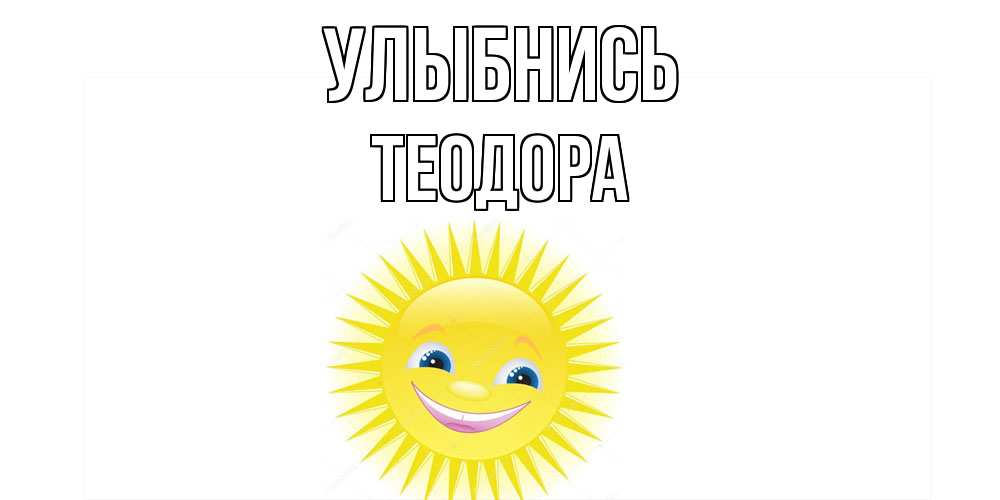Открытка на каждый день с именем, Теодора Улыбнись пожелания позитивные Прикольная открытка с пожеланием онлайн скачать бесплатно 