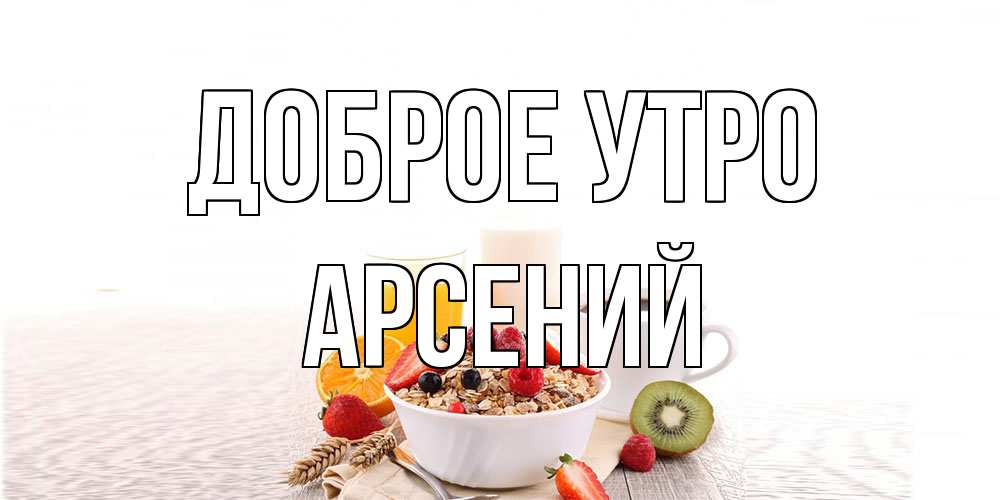 Открытка на каждый день с именем, Арсений Доброе утро открытка с пожеланием добрейшего утречка Прикольная открытка с пожеланием онлайн скачать бесплатно 