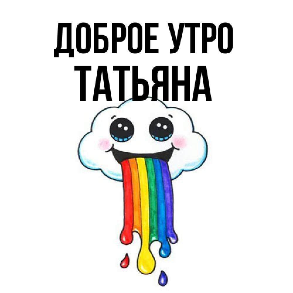 Открытка на каждый день с именем, Татьяна Доброе утро утречко Прикольная открытка с пожеланием онлайн скачать бесплатно 