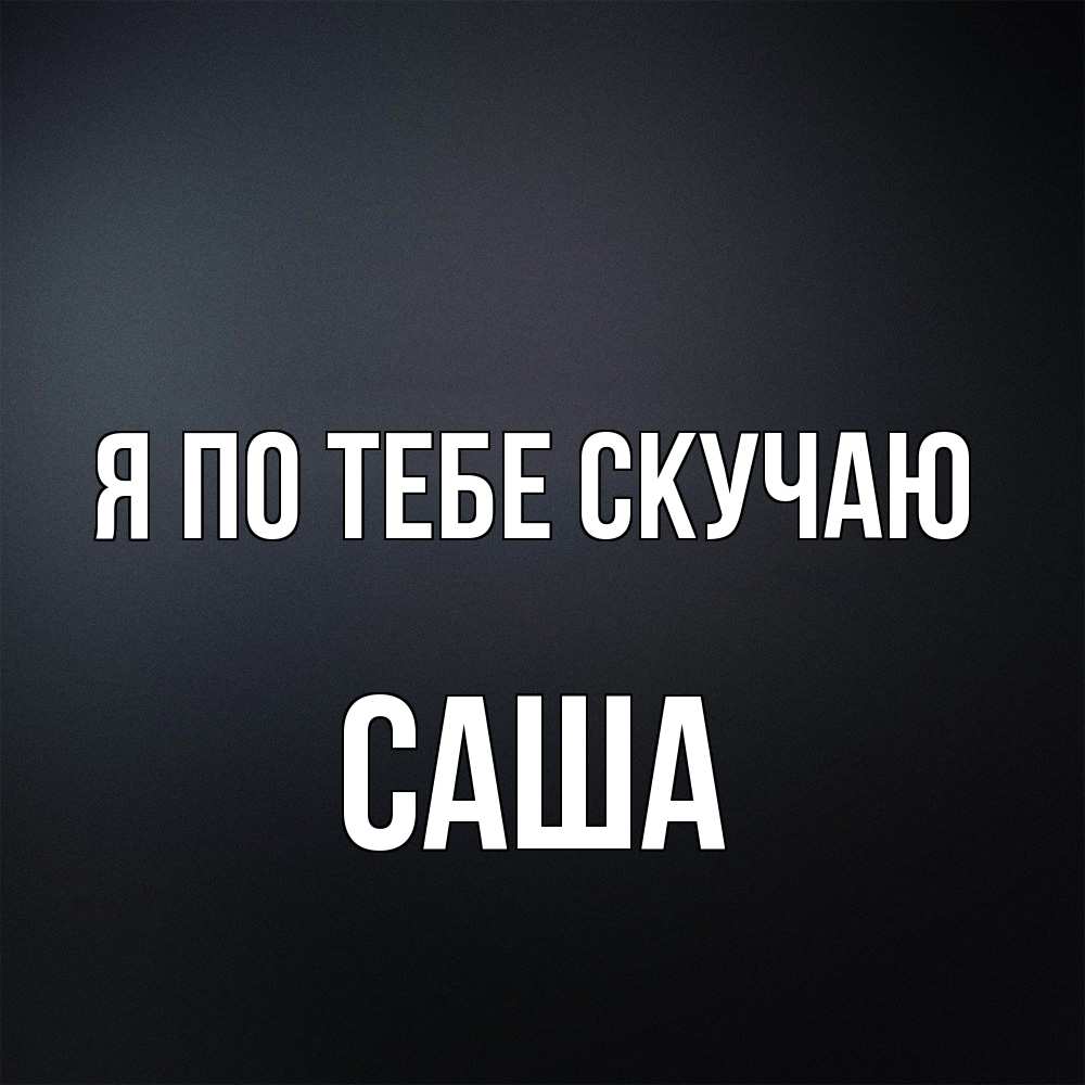 Открытка на каждый день с именем, Саша Я по тебе скучаю с подписью Прикольная открытка с пожеланием онлайн скачать бесплатно 