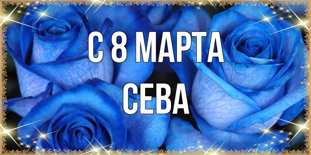 Открытка на каждый день с именем, Сева C 8 МАРТА красивые розы для милых дам на международный женский день Прикольная открытка с пожеланием онлайн скачать бесплатно 