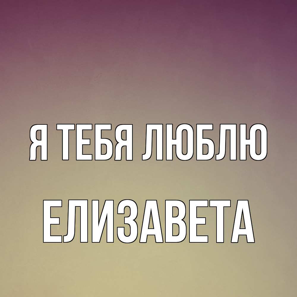 Открытка на каждый день с именем, Елизавета Я тебя люблю для любимой Прикольная открытка с пожеланием онлайн скачать бесплатно 