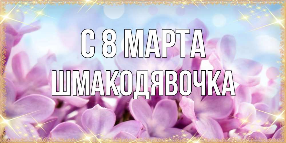 Открытка на каждый день с именем, шмакодявочка C 8 МАРТА открытка на международный женский день с цветами Прикольная открытка с пожеланием онлайн скачать бесплатно 