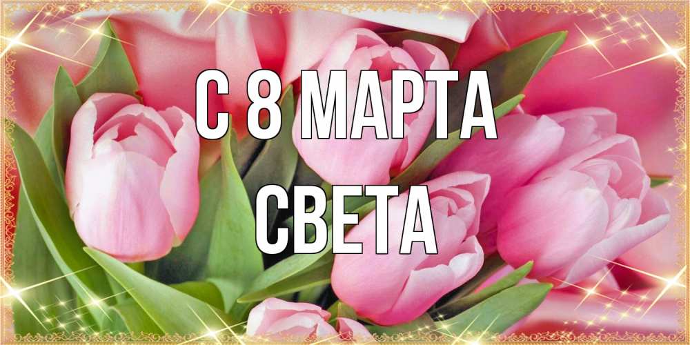 Открытка на каждый день с именем, Света C 8 МАРТА красивые открытки на 8 марта для милых дам Прикольная открытка с пожеланием онлайн скачать бесплатно 