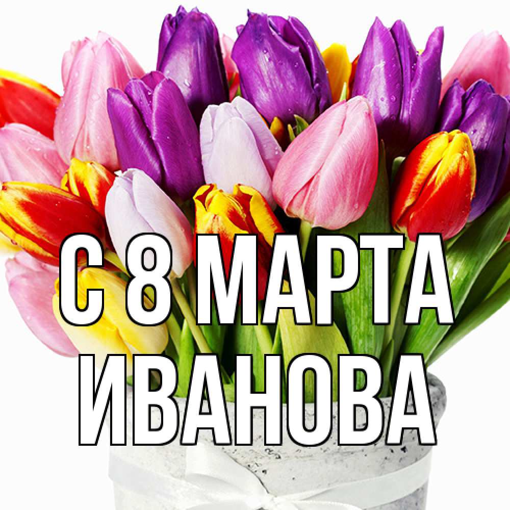Открытка на каждый день с именем, Иванова C 8 МАРТА букет Прикольная открытка с пожеланием онлайн скачать бесплатно 
