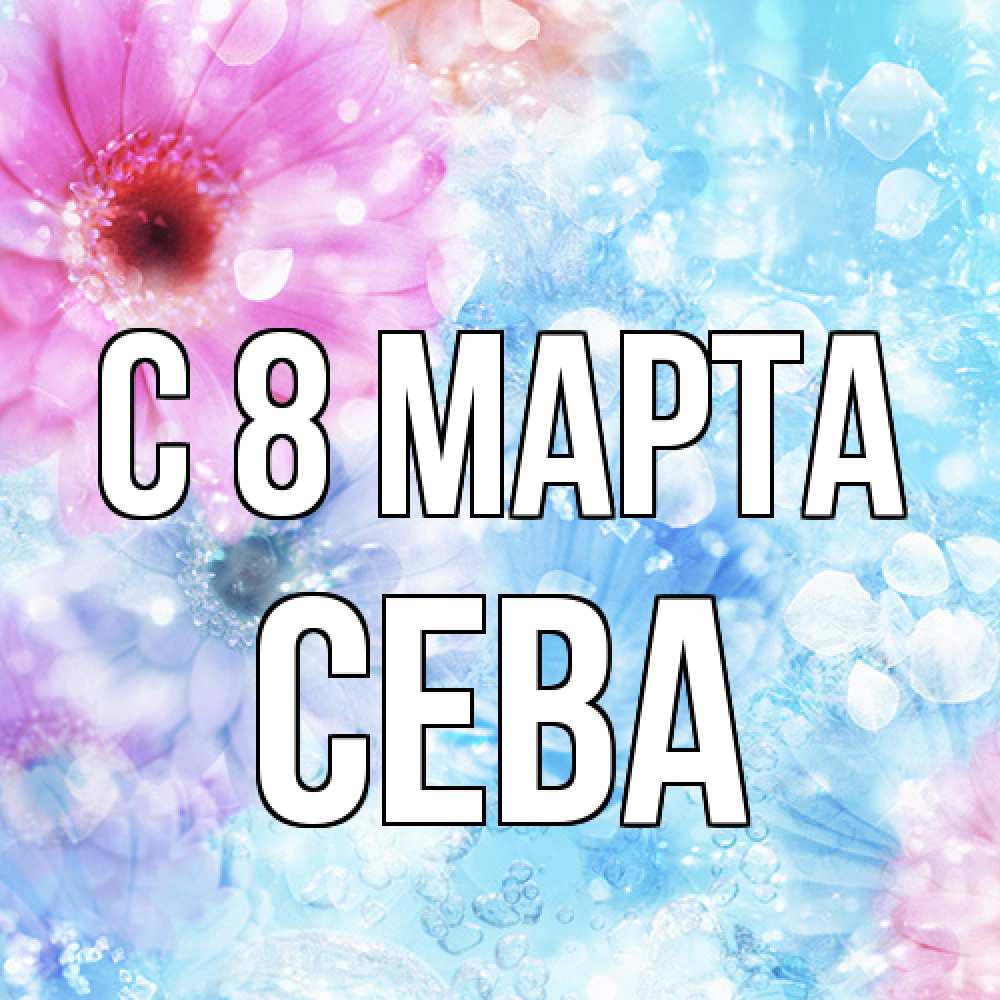 Открытка на каждый день с именем, Сева C 8 МАРТА цветы Прикольная открытка с пожеланием онлайн скачать бесплатно 