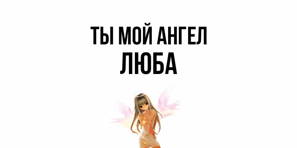 Открытка на каждый день с именем, Люба Ты мой ангел ангел, аниме Прикольная открытка с пожеланием онлайн скачать бесплатно 