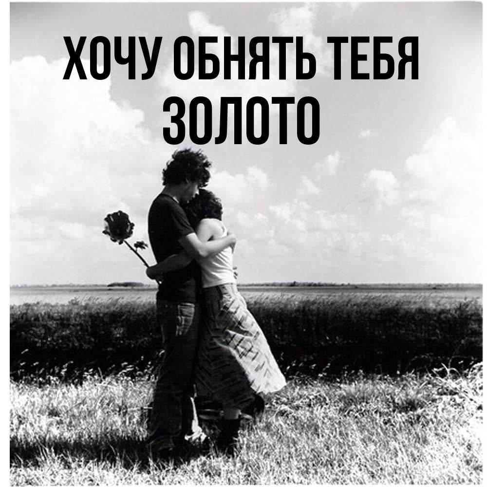 Открытка на каждый день с именем, Золото Хочу обнять тебя чернобелое фото Прикольная открытка с пожеланием онлайн скачать бесплатно 