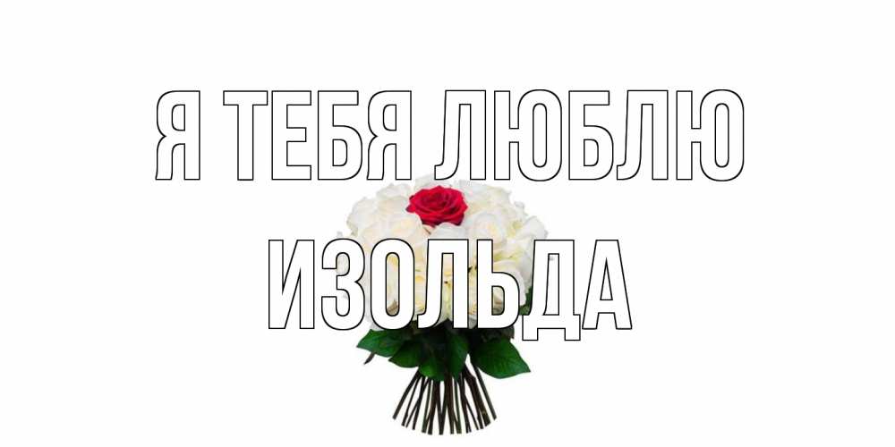 Открытка на каждый день с именем, Изольда Я тебя люблю единственная Прикольная открытка с пожеланием онлайн скачать бесплатно 