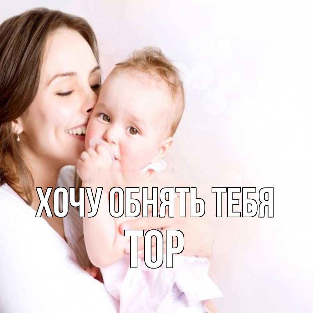 Открытка на каждый день с именем, Тор Хочу обнять тебя фото счастливой мамы и ребенка Прикольная открытка с пожеланием онлайн скачать бесплатно 