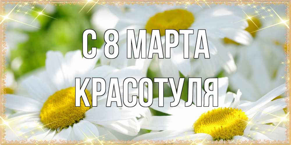 Открытка на каждый день с именем, Красотуля C 8 МАРТА красивые открытки с белыми цветами на международный женский день Прикольная открытка с пожеланием онлайн скачать бесплатно 
