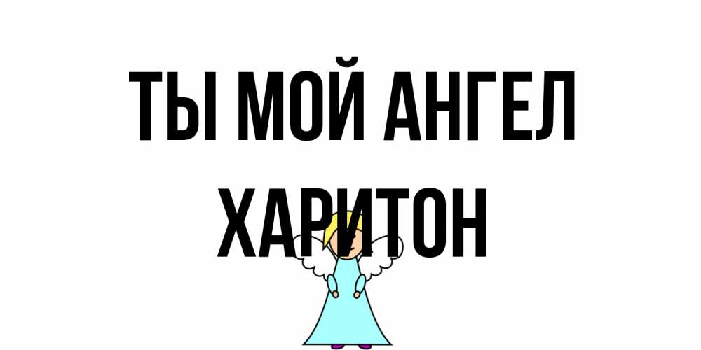 Открытка на каждый день с именем, Харитон Ты мой ангел ангел Прикольная открытка с пожеланием онлайн скачать бесплатно 