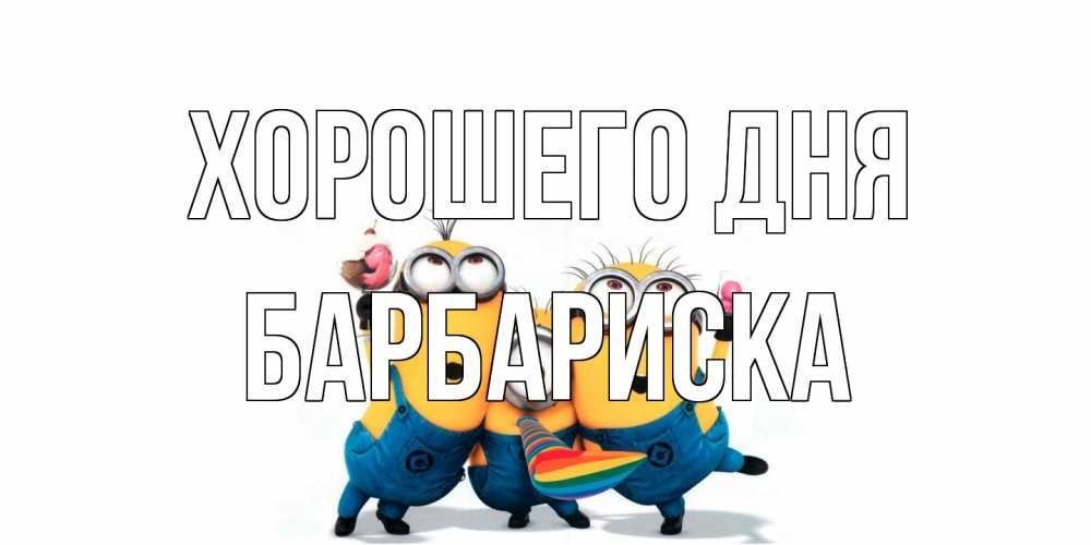 Открытка на каждый день с именем, барбариска Хорошего дня миньоны и прекрасный день Прикольная открытка с пожеланием онлайн скачать бесплатно 