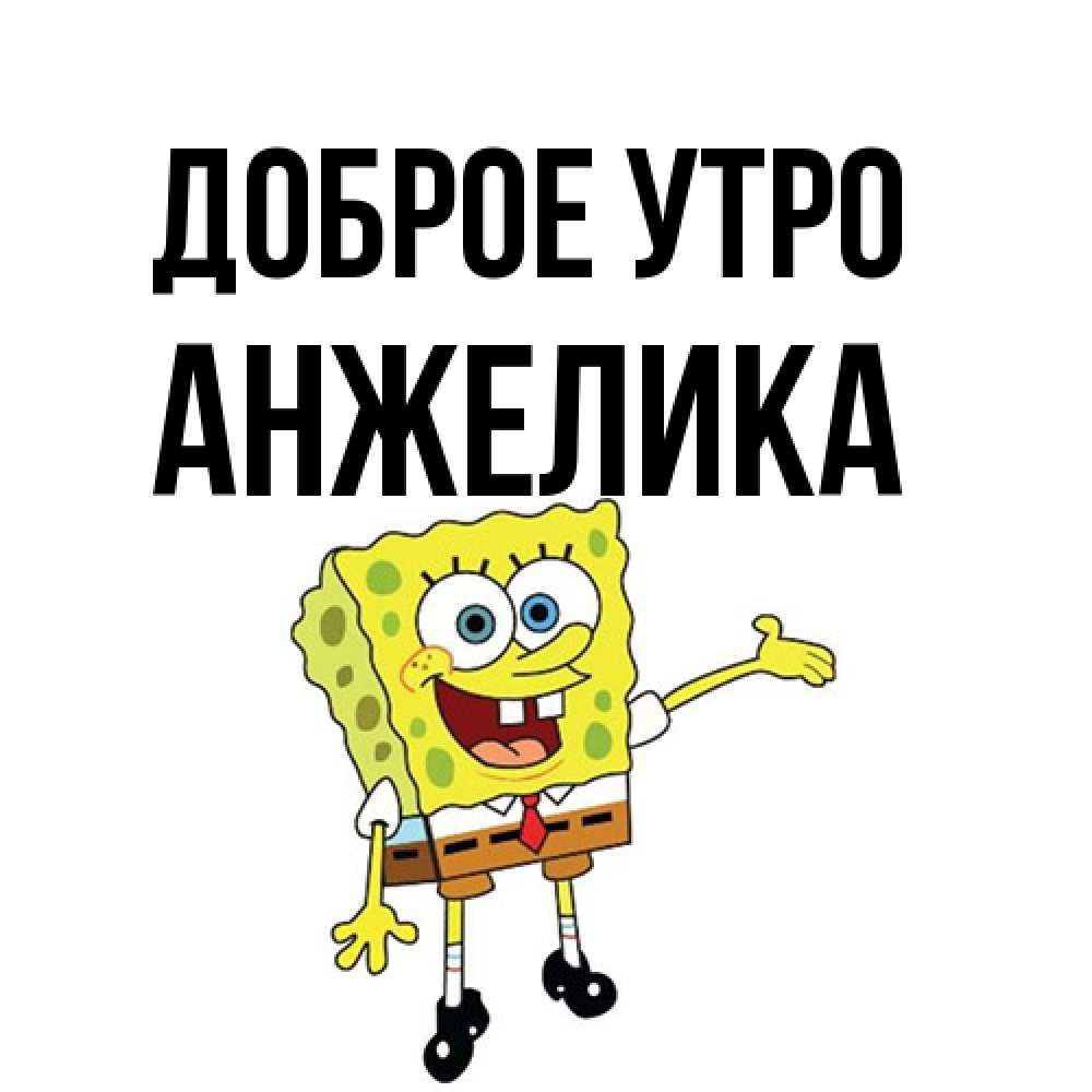 Открытка на каждый день с именем, Анжелика Доброе утро губка боб улыбается Прикольная открытка с пожеланием онлайн скачать бесплатно 